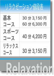 リラクゼーションの値段表　基本コース３０分3150円、６０分6300円　スポーツコースは４０分4200円　リラックスコースは３０分　3150円です。